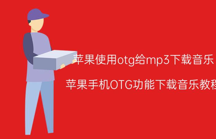 苹果使用otg给mp3下载音乐 苹果手机OTG功能下载音乐教程